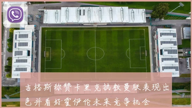 吉格斯称赞卡里克执教曼联表现出色并看好霍伊伦未来竞争机会