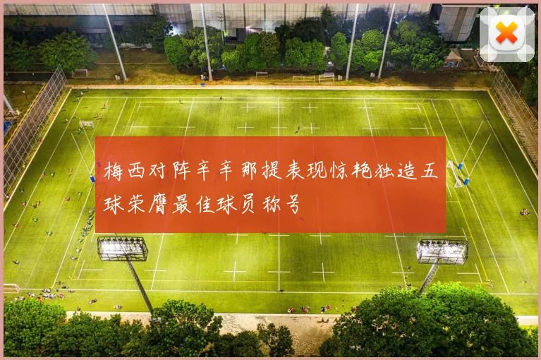 梅西对阵辛辛那提表现惊艳独造五球荣膺最佳球员称号
