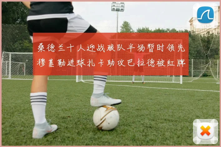 桑德兰十人迎战狼队半场暂时领先穆基勒进球扎卡助攻巴拉德被红牌罚下