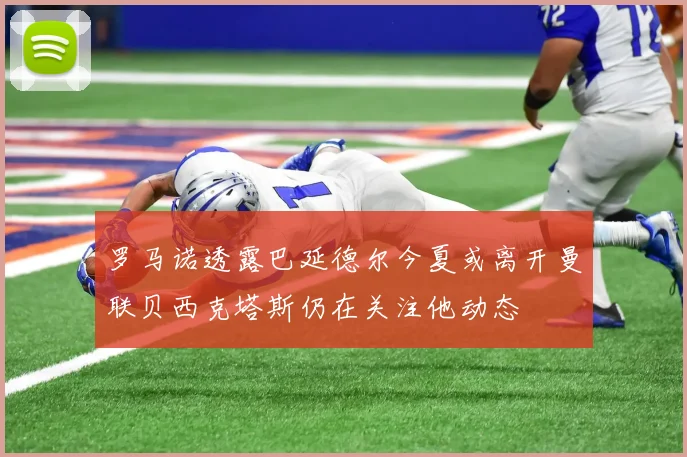 罗马诺透露巴延德尔今夏或离开曼联贝西克塔斯仍在关注他动态