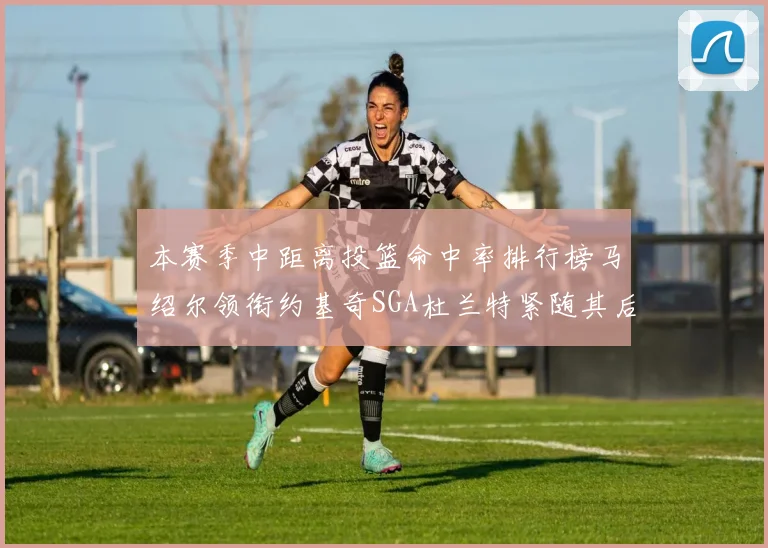 本赛季中距离投篮命中率排行榜马绍尔领衔约基奇SGA杜兰特紧随其后