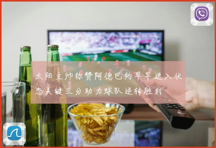 太阳主帅称赞阿德巴约早早进入状态关键三分助力球队逆转胜利