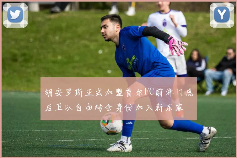 胡安罗斯正式加盟首尔FC前津门虎后卫以自由转会身份加入新东家