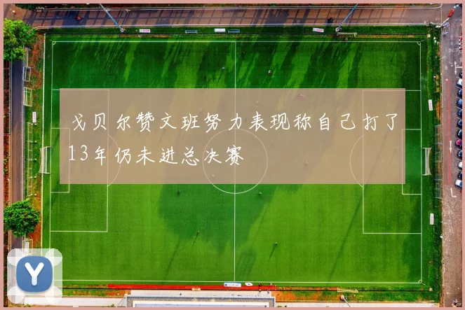 戈贝尔赞文班努力表现称自己打了13年仍未进总决赛