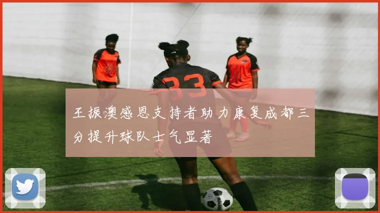 王振澳感恩支持者助力康复成都三分提升球队士气显著