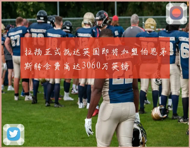 拉扬正式抵达英国即将加盟伯恩茅斯转会费高达3060万英镑