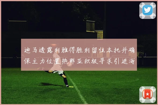 迪马透露利雅得胜利留住本托并确保主力位置热那亚积极寻求引进海因