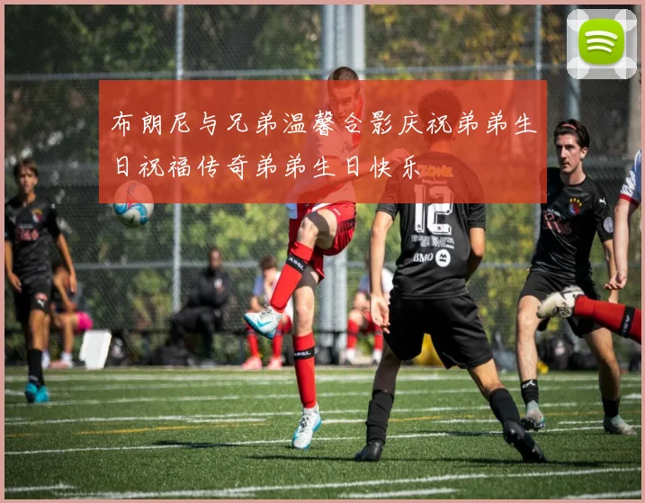 布朗尼与兄弟温馨合影庆祝弟弟生日祝福传奇弟弟生日快乐