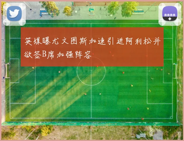 英媒曝尤文图斯加速引进阿利松并欲签B席加强阵容
