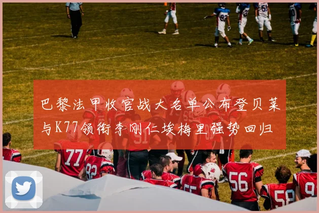 巴黎法甲收官战大名单公布登贝莱与K77领衔李刚仁埃梅里强势回归