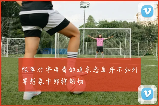 绿军对字母哥的追求态度并不如外界想象中那样热切