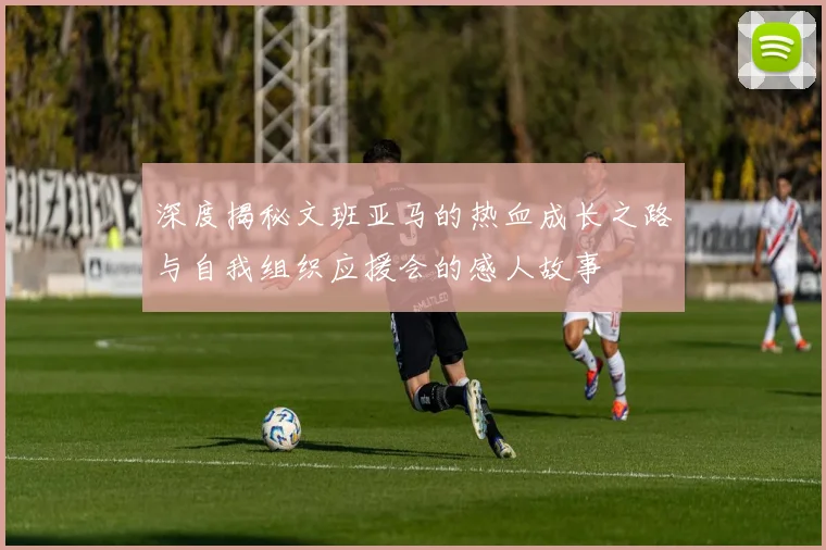深度揭秘文班亚马的热血成长之路与自我组织应援会的感人故事