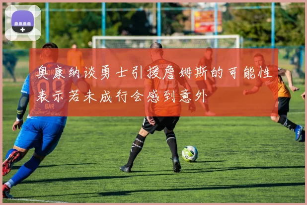 奥康纳谈勇士引援詹姆斯的可能性表示若未成行会感到意外